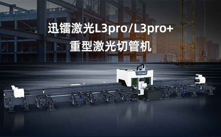 专注高效切割 —— 迅镭激光L3PRO、L3PRO+重型激光切管机重磅发布！