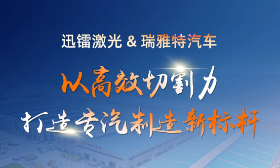 迅镭激光以高效切割力，助力瑞雅特汽车打造专汽制造新标杆！