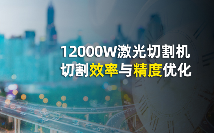 迅镭激光12000W激光切割机切割效率与精度优化