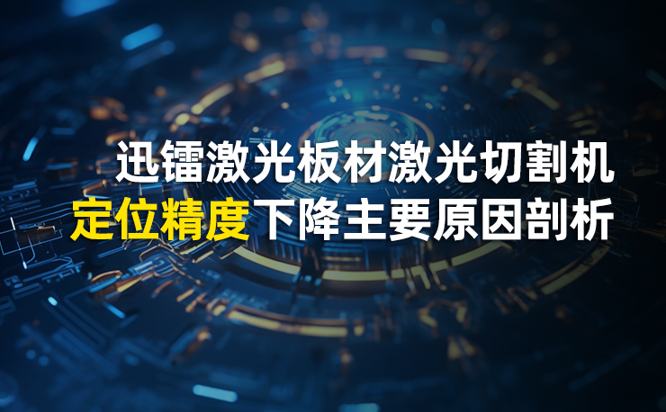 迅镭激光板材激光切割机定位精度下降主要原因剖析