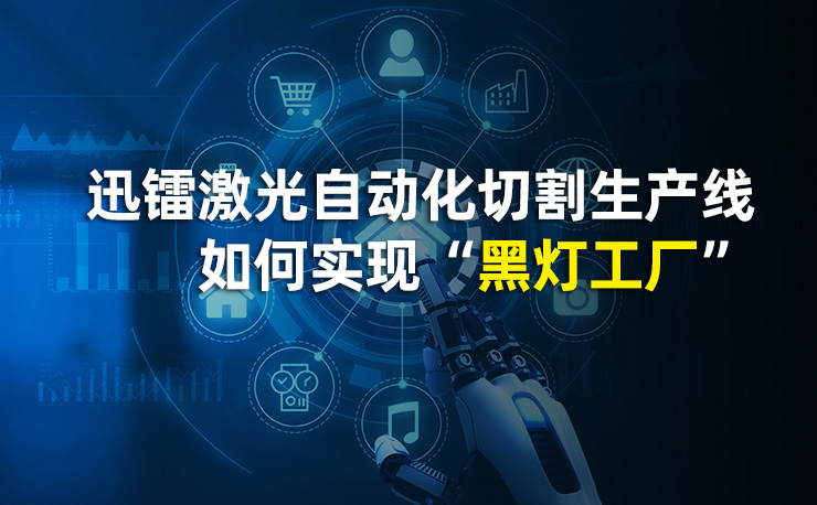 人工成本暴涨？迅镭激光自动化切割生产线如何实现“黑灯工厂”